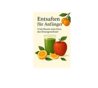 Entsaften für Anfänger: Vom Baum zum Glas: das Morgenenelixier