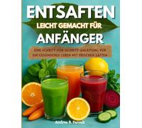 ENTSAFTEN LEICHT GEMACHT FÜR ANFÄNGER: Eine Schritt-für-Schritt-Anleitung für ein gesünderes Leben mit frischen Säften