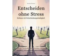 „Entscheiden ohne Stress“: Schluss mit Entscheidungsmüdigkeit - wie du Überforderung vermeidest, Energie gewinnst und endlich klare Entscheidungen triffst