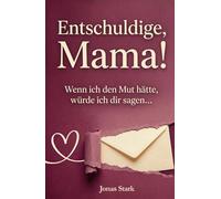 Entschuldige, Mama! Wenn ich den Mut hätte, würde ich dir sagen…: Briefe eines Teenagers an seine Mutter über seine Gefühle in der Pubertät