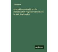 Entwicklungs-Geschichte der Französischen Tragödie vornehmlich im XVI. Jahrhundert
