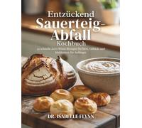 Entzückend Sauerteig-Abfall Kochbuch: 42 schnelle Zero-Waste-Rezepte für Brot, Gebäck und Mahlzeiten für Anfänger