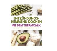 Entzündungs-hemmend kochen Mit dem Thermomix: Heilende Rezepte für mehr Energie, Wohlbefinden & Balance