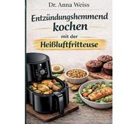 Entzündungshemmend kochen mit der Heißluftfritteuse: Über 100 einfache & schnelle Airfryer Rezepte für mehr Energie, weniger Entzündungen und einen gesunden Alltag