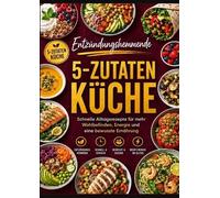 Entzündungshemmende 5-Zutaten-Küche: Schnelle und einfache Alltagsrezepte für mehr Wohlbefinden, Energie und eine bewusste Ernährung: ohne komplizierte Zutatenlisten