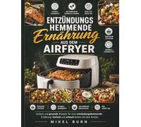 ENTZÜNDUNGSHEMMENDE ERNÄHRUNG AUS DEM AIRFRYER: 120 Rezepte für ein entzündungsärmeres, energiegeladenes Leben