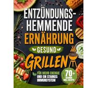 Entzündungshemmende Ernährung: Gesund Grillen: 70+ gesunde Grillrezepte für mehr Energie und ein starkes Immunsystem