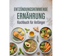 Entzündungshemmende Ernährung Kochbuch für Anfänger: Einfache, gesunde Rezepte zur natürlichen Entzündungsreduktion, Gewichtsabnahme und Stärkung des Immunsystems