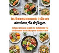 Entzündungshemmende Ernährung Kochbuch für Anfänger: Einfache & leckere Rezepte zur Reduzierung von Entzündungen und Stärkung des Immunsystems