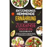 Entzündungshemmende Ernährung und Zuckerfreie Ernährung Kochbuch: Das große 2-in-1-Kochbuch mit gesunden Rezepten ohne zugesetzten Zucker und wohltuenden Gerichten zur Unterstützung bei Entzündungen.