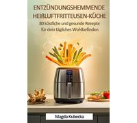 Entzündungshemmende Heißluftfritteusen-Küche: 80 köstliche und gesunde Rezepte für dein tägliches Wohlbefinden