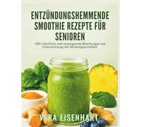 ENTZÜNDUNGSHEMMENDE SMOOTHIE REZEPTE FÜR SENIOREN: 100+ köstliche und verjüngende Mischungen zur Unterstützung der Muskelgesundheit