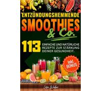 ENTZÜNDUNGSHEMMENDE SMOOTHIES & Co.: Die Wunderwaffe der Natur im Glas - 113 einfache und natürliche Rezepte zur Stärkung deiner Gesundheit.