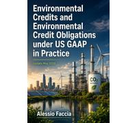 Environmental Credits and Environmental Credit Obligations under US GAAP in Practice: A Practical Guide to FASB Topic 818, Recognition, Measurement, Disclosure, Journal Entries, Compliance Credits