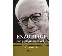 Enzo Biagi. Non perdiamoci di vista. Un racconto attraverso le interviste che hanno segnato un'epoca (Storie e personaggi)