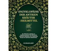 Enzyklopädie der Antiken Kräuterheilmittel: Der Ultimative Leitfaden zur Heilpflanzenkunde: Über 500 Antike Heilmittel, Heilkräuter und Traditionelle Rezepte für Optimales Wohlbefinden.
