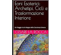 Eoni Esoterici: Archetipi, Cicli e Trasformazione Interiore: Un Viaggio tra le Mappe della Coscienza Umana