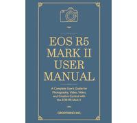 EOS R5 Mark II USER MANUAL: A Complete User’s Guide for Photography, Video, and Creative Control with the EOS R5 Mark II