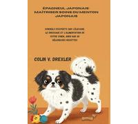 Épagneul japonais : maîtriser Soins du menton japonais: Conseils d'experts sur l'élevage, le dressage et l'alimentation de votre chien, ainsi que 45 délicieuses recettes