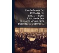 EphÃ(c)mÃ(c)rides Du Citoyen Ou Bibliothèque RaisonnÃ(c)e Des Sciences Morales Et Politiques, Volume 5...