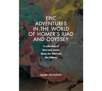 Epic Adventures in the World of Homer's Iliad and Odyssey: A collection of facts and stories about the Iliad and the Odyssey