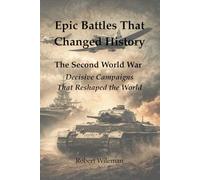 Epic Battles That Changed History: The Second World War Decisive Campaigns That Reshaped the World (Epic Battles throughout history)
