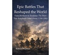 Epic Battles That Reshaped The World: From Blenheim to Tsushima: The Wars That Redefined Global Power, 1704-1905