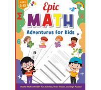 Epic Math Adventures for Kids Ages 8-12: Master Math with 100+ Fun Activities, Brain Teasers, and Logic Puzzles!
