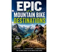 Epic Mountain Bike Destinations: The Ultimate Travel Guide to the World's Greatest Trails, Bike Parks, and Backcountry Riding Adventures