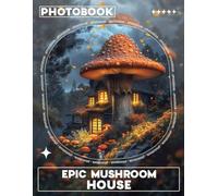 Epic Mushroom House Photo Book: 40 Stunning Images Of Whimsical Fungi Homes For Art Lovers And Collectors