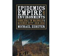 Epidemics, Empire, and Environments: Cholera in Madras and Quebec City, 1818-1910: 66 (History of the Urban Environment)