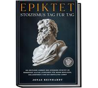 Epiktet - Stoizismus Tag für Tag: 365 zeitlose Lehren des Stoikers Epiktet im modernen Alltag anwenden für mehr Resilienz, Gelassenheit und ein erfülltes Leben - inkl. Reflexion, Übungen, Audios uvm.