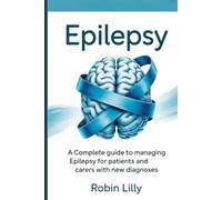 Epilepsy: A Complete Guide to Managing Epilepsy for Patients and Carers With New Diagnoses.