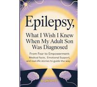 Epilepsy: What I Wish I Knew When My Adult Son Was Diagnosed.: From Fear to Empowerment: Medical Facts, Emotional Support, and Real-Life Stories to Guide the Way