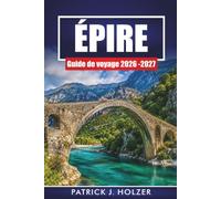 ÉPIRE GUIDE DE VOYAGE 2026 - 2027: Villages de montagne, ponts de pierre de Zagori, randonnées dans les gorges de Vikos, Ioannina et cuisine locale