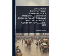 Episcopatus Constantiensis Alemannicus Sub Metropoli Mogundina Chronologia Et Diplomat. Illustrat. Pars I, T. Ii Contineus Annales 1101-1308