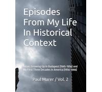 Episodes From My Life In Historical Context Vol. 2: Focus: Growing Up In Budapest (1945-1956) and My First Three Decades in America (1956-1986)
