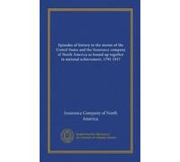 Episodes of history in the stories of the United States and the Insurance company of North America as bound up together in national achievement, 1792-1917