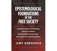 Epistemological Foundations of the Free Society: Ayn Rand’s Theory of Universals Applied to Science, Sigmund Freud’s Psychology, and Ludwig von Mises’s Economics