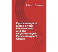 Epistemological Notes on the Unconscious and the Psychoanalytic Epistemological Status (Roberto Barreca)