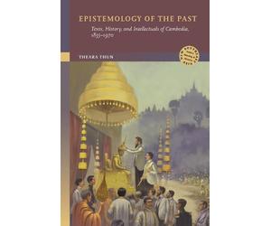 Epistemology of the Past: Texts, History, and Intellectuals of Cambodia, 1855-1970 (New Southeast Asia: Politics, Meaning, and Memory)