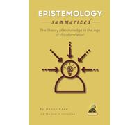 EPISTEMOLOGY Summarized: The Theory of Knowledge in the Age of Misinformation (Philosophy Summit Collection)