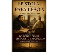 EPÍSTOLA AO PAPA LEÃO X: seguida de DO BENEFÍCIO DE JESUS CRISTO CRUCIFICADO de Autor Desconhecido