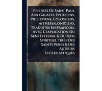 Epistres De Saint Paul Aux Galates, Ephesiens, Philippiens, Colossiens, & Thessaloniciens, Traduites En Francois, Avec L'explication Du Sens Litteral ... Saints Peres & Des Auteurs Ecclesiastiques