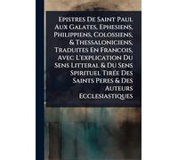 Epistres De Saint Paul Aux Galates, Ephesiens, Philippiens, Colossiens, & Thessaloniciens, Traduites En Francois, Avec L'explication Du Sens Litteral ... Saints Peres & Des Auteurs Ecclesiastiques
