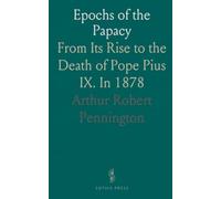 Epochs of the Papacy: From Its Rise to the Death of Pope Pius IX. In 1878