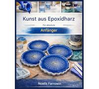EPOXIDHARZ-KUNST FÜR ABSOLUTE ANFÄNGER:: Eine Schritt-für-Schritt-Anleitung zu Werkzeugen, sicherem Mischen, Gießen und blasenfreien Harzprojekten