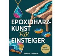 EPOXIDHARZ-KUNST FÜR ANFÄNGER: Ihr Leitfaden für die Erstellung atemberaubender Projekte von Anfang bis Ende