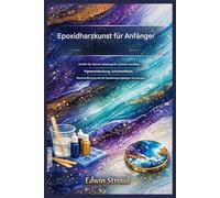 Epoxidharz-Kunst für Anfänger: Schritt-für-Schritt-Anleitung für sicheres Handling, Pigmentmischen, Schichteffekte, Blasenentfernung und die Herstellung langlebiger Harzdesigns