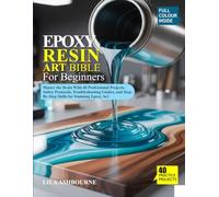 EPOXY RESIN ART BIBLE FOR BEGINNERS: Master the Resin With 40 Professional Projects, Safety Protocols, Troubleshooting Guides, and Step-By-Step Skills for Stunning Epoxy Art